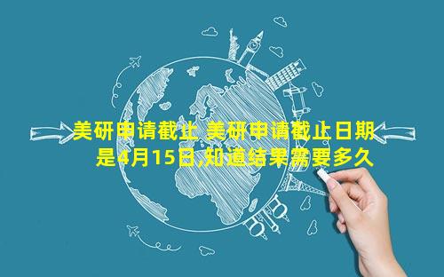 美研申请截止 美研申请截止日期是4月15日,知道结果需要多久